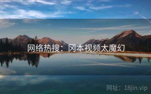 网络热搜:冈本视频太魔幻