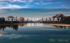 网友调侃:美容店特性服务笑疯了 · 爆笑7896