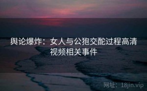 舆论爆炸:女人与公狍交酡过程高清视频相关事件