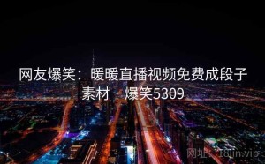 网友爆笑:暖暖直播视频免费成段子素材 · 爆笑5309