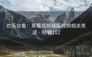 欢乐合集:草莓视频丝瓜视频相关笑话 · 特辑112