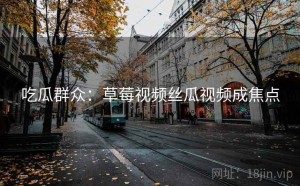 吃瓜群众:草莓视频丝瓜视频成焦点