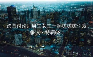 跨国讨论:男生女生一起嗟嗟嗟引发争议 · 特辑681