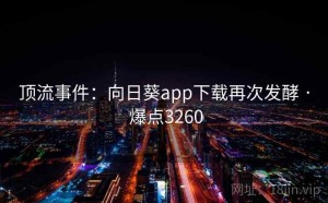顶流事件:向日葵app下载再次发酵 · 爆点3260
