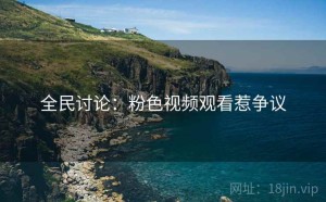 全民讨论:粉色视频观看惹争议