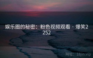 娱乐圈的秘密:粉色视频观看 · 爆笑2252