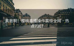 真敢啊!樱桃直播操作震惊全网 · 热点7367