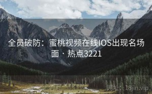 全员破防:蜜桃视频在线IOS出现名场面 · 热点3221
