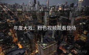 年度大戏:粉色视频观看登场