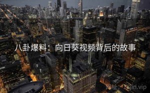八卦爆料:向日葵视频背后的故事