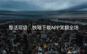 整活现场:快喵下载APP笑翻全场
