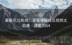 最新花边新闻:草莓视频丝瓜视频太劲爆 · 爆笑2064