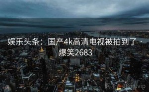 娱乐头条:国产4k高清电视被拍到了 · 爆笑2683