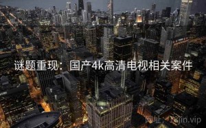 谜题重现:国产4k高清电视相关案件
