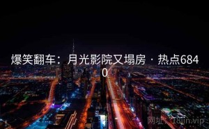爆笑翻车:月光影院又塌房 · 热点6840