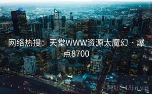 网络热搜:天堂WWW资源太魔幻 · 爆点8700