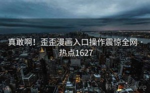 真敢啊!歪歪漫画入口操作震惊全网 · 热点1627