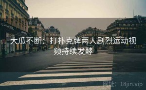 大瓜不断:打扑克牌两人剧烈运动视频持续发酵