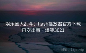 娱乐圈大乱斗:flash播放器官方下载再次出事 · 爆笑3021