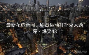 最新花边新闻:剧烈运动打扑克太劲爆 · 爆笑43