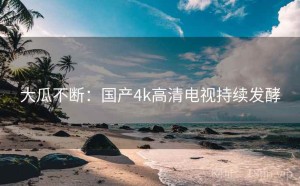 大瓜不断:国产4k高清电视持续发酵