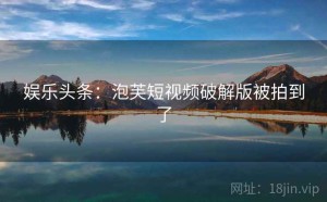 娱乐头条:泡芙短视频破解版被拍到了