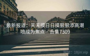 最新报道:天天摸日日摸狠狠添高潮喷成为焦点 · 合集7309