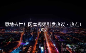 原地去世!冈本视频引发热议 · 热点1002