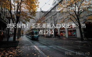 逆天操作!歪歪漫画入口又出事 · 热点1292