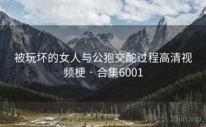被玩坏的女人与公狍交酡过程高清视频梗 · 合集6001