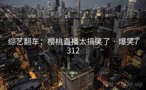 综艺翻车:樱桃直播太搞笑了 · 爆笑7312