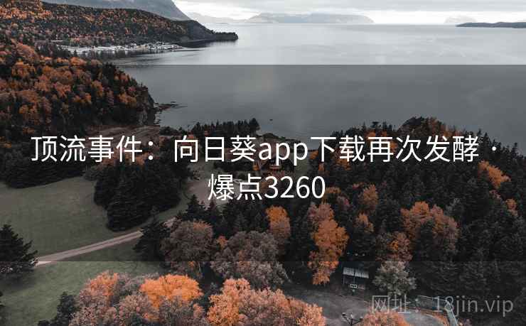 顶流事件:向日葵app下载再次发酵 · 爆点3260 顶流事件:向日葵app下载再次发酵 · 爆点3260