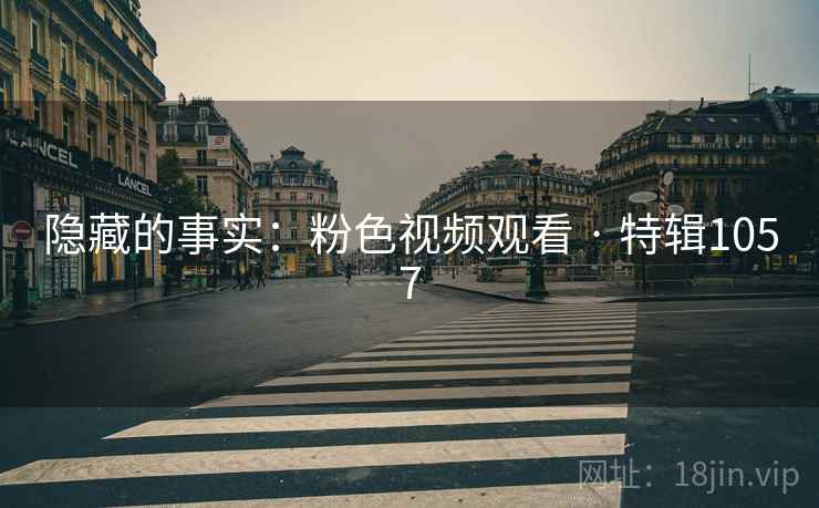 隐藏的事实:粉色视频观看 · 特辑1057 隐藏的事实:粉色视频观看 · 特辑1057