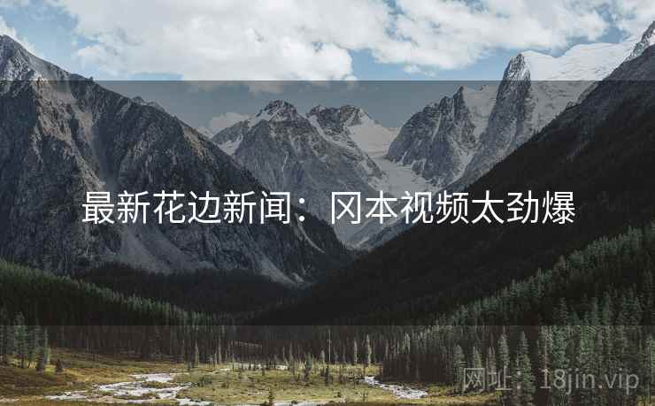 最新花边新闻:冈本视频太劲爆 最新花边新闻:冈本视频太劲爆