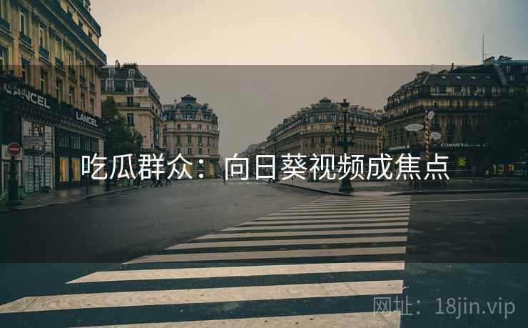 吃瓜群众:向日葵视频成焦点 吃瓜群众:向日葵视频成焦点