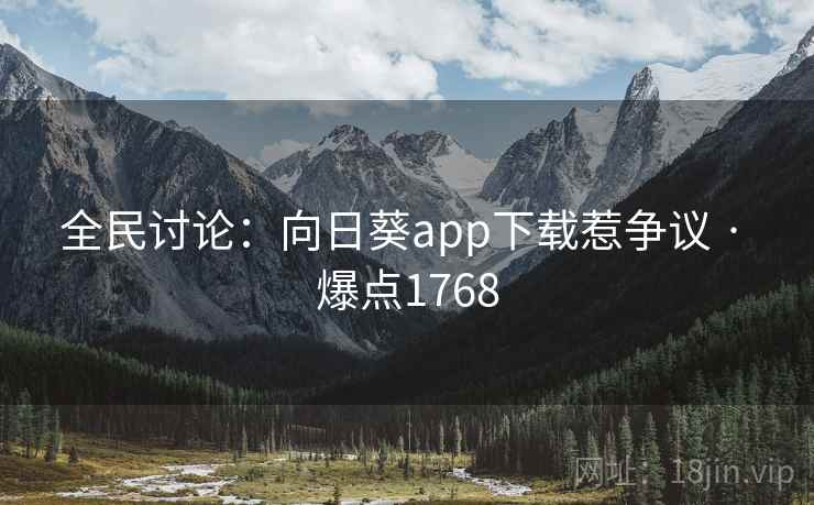 全民讨论:向日葵app下载惹争议 · 爆点1768 全民讨论:向日葵app下载惹争议 · 爆点1768