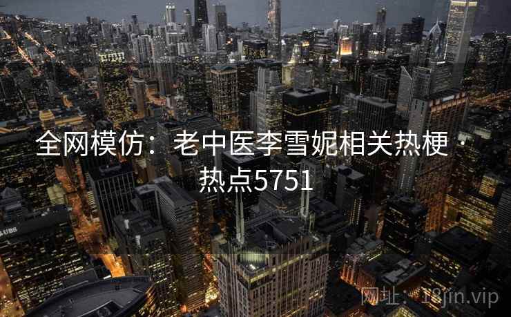 全网模仿:老中医李雪妮相关热梗 · 热点5751 全网模仿:老中医李雪妮相关热梗 · 热点5751