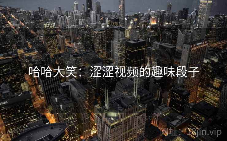 哈哈大笑:涩涩视频的趣味段子 哈哈大笑:涩涩视频的趣味段子