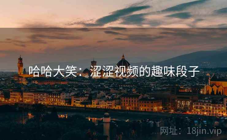 哈哈大笑:涩涩视频的趣味段子 哈哈大笑:涩涩视频的趣味段子