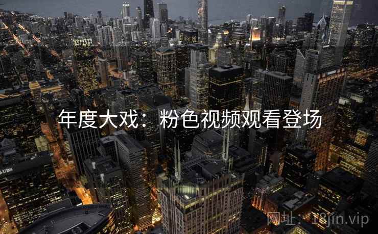 年度大戏:粉色视频观看登场 年度大戏:粉色视频观看登场