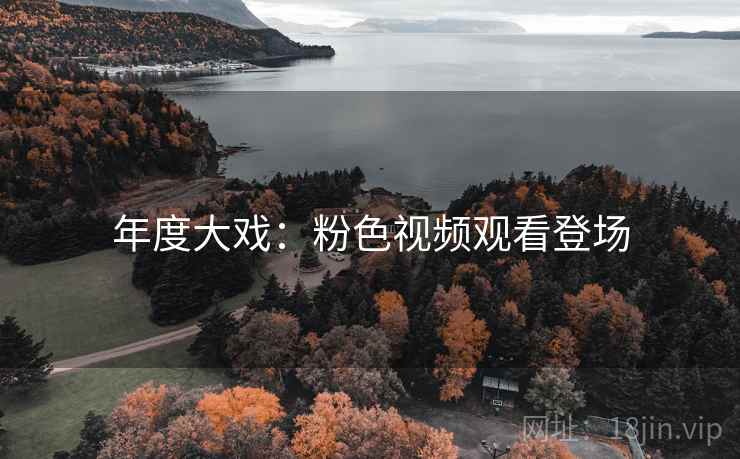 年度大戏:粉色视频观看登场 年度大戏:粉色视频观看登场