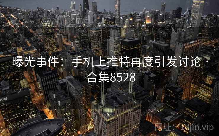 曝光事件:手机上推特再度引发讨论 · 合集8528 曝光事件:手机上推特再度引发讨论 · 合集8528