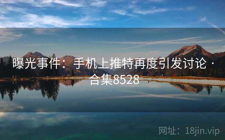 曝光事件:手机上推特再度引发讨论 · 合集8528 曝光事件:手机上推特再度引发讨论 · 合集8528