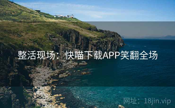 整活现场:快喵下载APP笑翻全场 整活现场:快喵下载APP笑翻全场