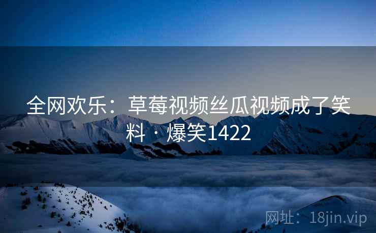 全网欢乐:草莓视频丝瓜视频成了笑料 · 爆笑1422 全网欢乐:草莓视频丝瓜视频成了笑料 · 爆笑1422