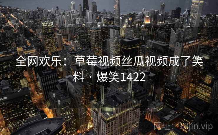 全网欢乐:草莓视频丝瓜视频成了笑料 · 爆笑1422 全网欢乐:草莓视频丝瓜视频成了笑料 · 爆笑1422