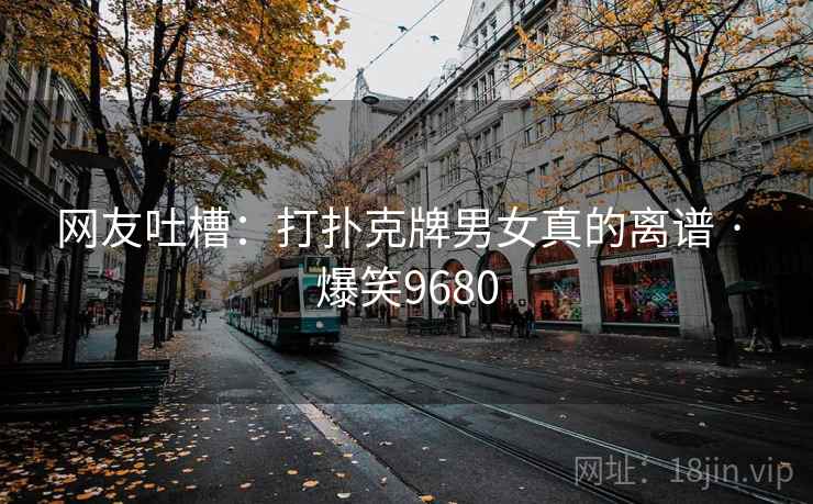 网友吐槽:打扑克牌男女真的离谱 · 爆笑9680 网友吐槽:打扑克牌男女真的离谱 · 爆笑9680
