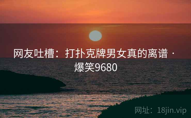 网友吐槽:打扑克牌男女真的离谱 · 爆笑9680 网友吐槽:打扑克牌男女真的离谱 · 爆笑9680
