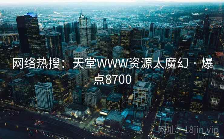 网络热搜:天堂WWW资源太魔幻 · 爆点8700 网络热搜:天堂WWW资源太魔幻 · 爆点8700