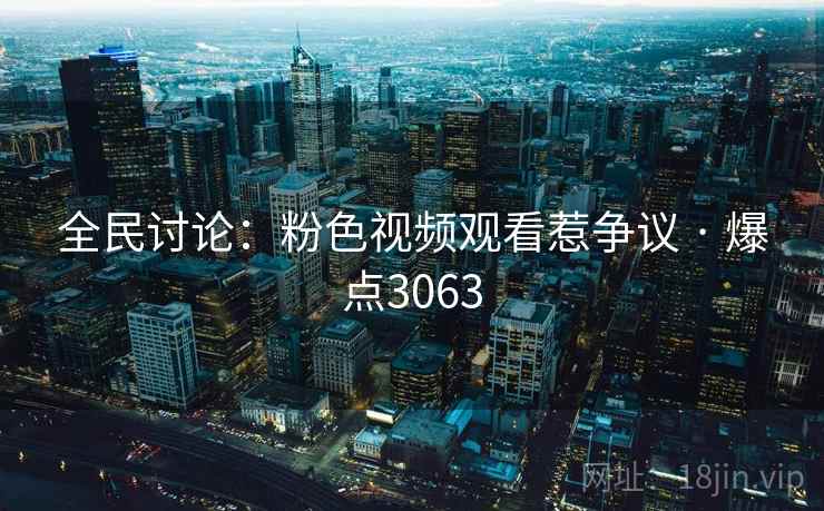 全民讨论:粉色视频观看惹争议 · 爆点3063 全民讨论:粉色视频观看惹争议 · 爆点3063